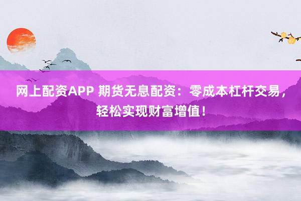 网上配资APP 期货无息配资：零成本杠杆交易，轻松实现财富增值！