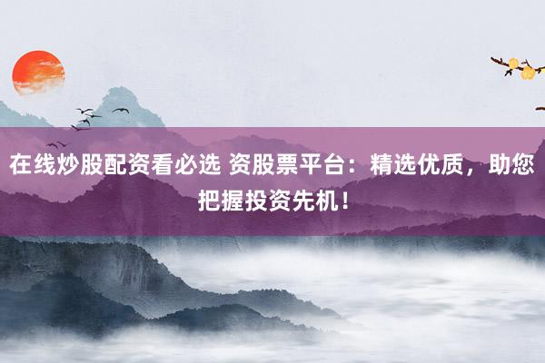 在线炒股配资看必选 资股票平台：精选优质，助您把握投资先机！