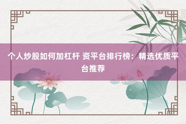 个人炒股如何加杠杆 资平台排行榜：精选优质平台推荐