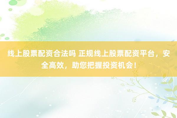 线上股票配资合法吗 正规线上股票配资平台，安全高效，助您把握投资机会！