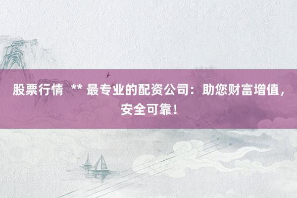 股票行情  ** 最专业的配资公司：助您财富增值，安全可靠！