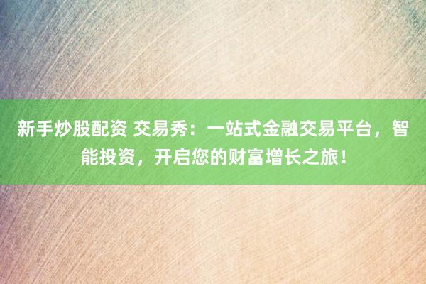 新手炒股配资 交易秀：一站式金融交易平台，智能投资，开启您的财富增长之旅！