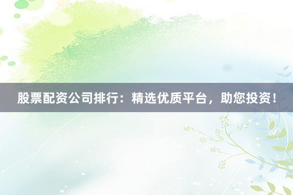 股票配资公司排行:精选优质平台,助您投资!