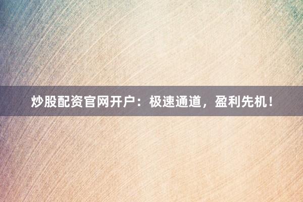 炒股配资官网开户:极速通道,盈利先机!