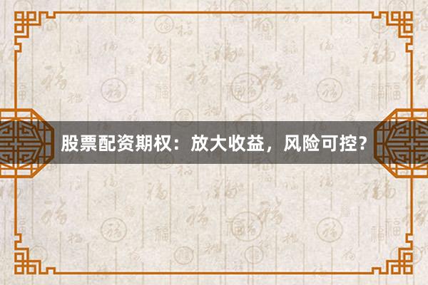 股票配资期权：放大收益，风险可控？