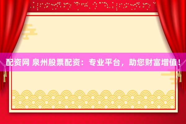 配资网 泉州股票配资:专业平台,助您财富增值!