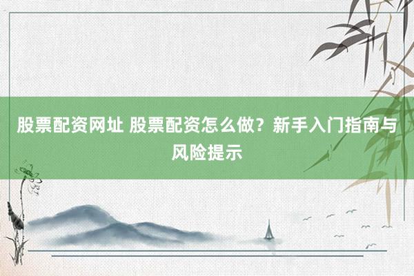 股票配资网址 股票配资怎么做?新手入门指南与风险提示