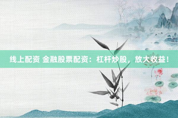 线上配资 金融股票配资：杠杆炒股，放大收益！