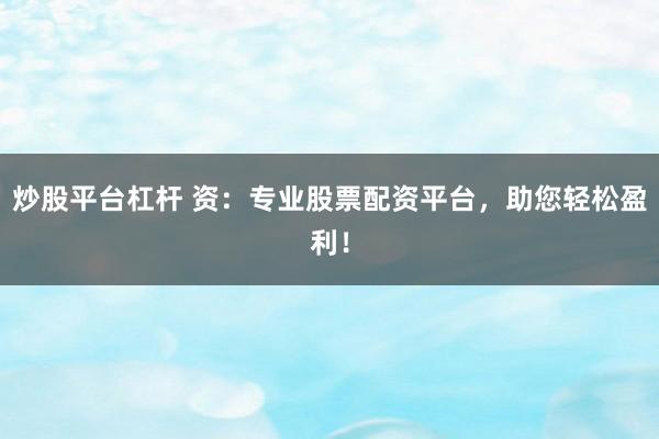 炒股平台杠杆 资：专业股票配资平台，助您轻松盈利！