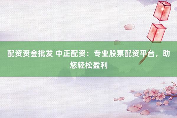 配资资金批发 中正配资：专业股票配资平台，助您轻松盈利