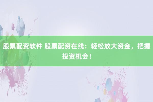 股票配资软件 股票配资在线：轻松放大资金，把握投资机会！