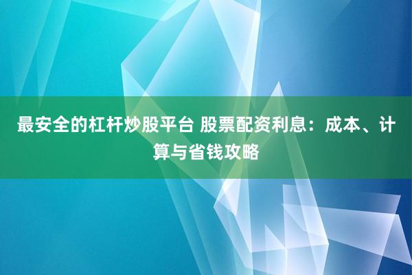 最安全的杠杆炒股平台 股票配资利息：成本、计算与省钱攻略