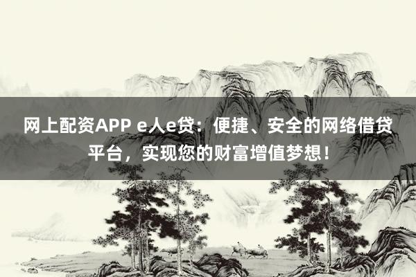 网上配资APP e人e贷：便捷、安全的网络借贷平台，实现您的财富增值梦想！