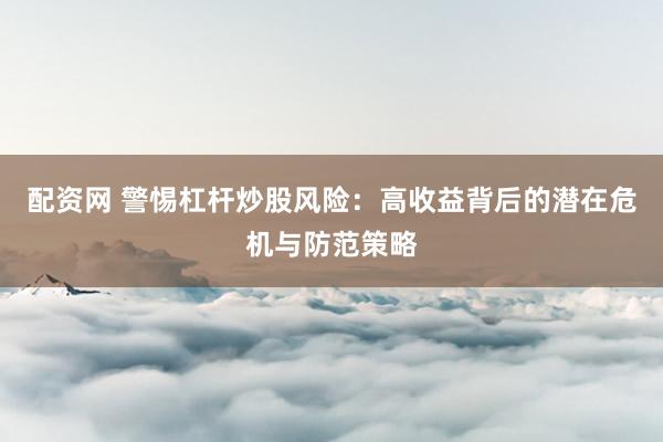 配资网 警惕杠杆炒股风险：高收益背后的潜在危机与防范策略