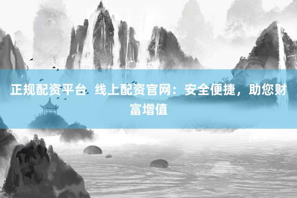 正规配资平台  线上配资官网：安全便捷，助您财富增值