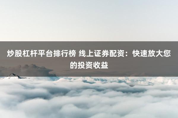 炒股杠杆平台排行榜 线上证券配资:快速放大您的投资收益