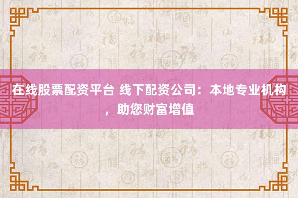 在线股票配资平台 线下配资公司：本地专业机构，助您财富增值