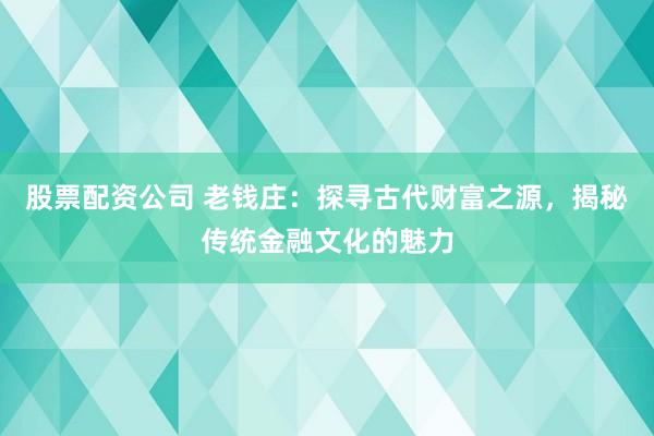 股票配资公司 老钱庄：探寻古代财富之源，揭秘传统金融文化的魅力