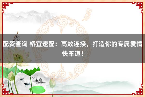 配资查询 桥宜速配:高效连接,打造你的专属爱情快车道!