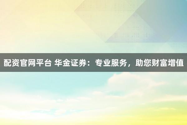 配资官网平台 华金证券:专业服务,助您财富增值