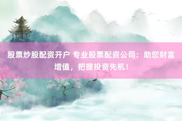 股票炒股配资开户 专业股票配资公司：助您财富增值，把握投资先机！