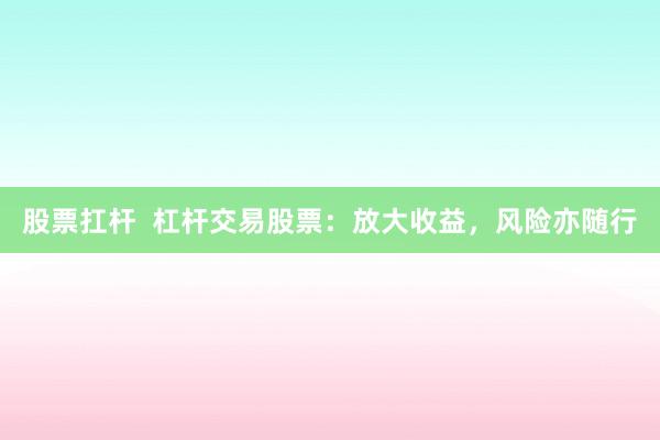 股票扛杆  杠杆交易股票：放大收益，风险亦随行