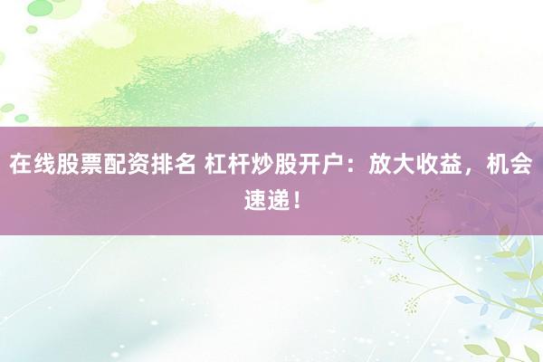 在线股票配资排名 杠杆炒股开户:放大收益,机会速递!