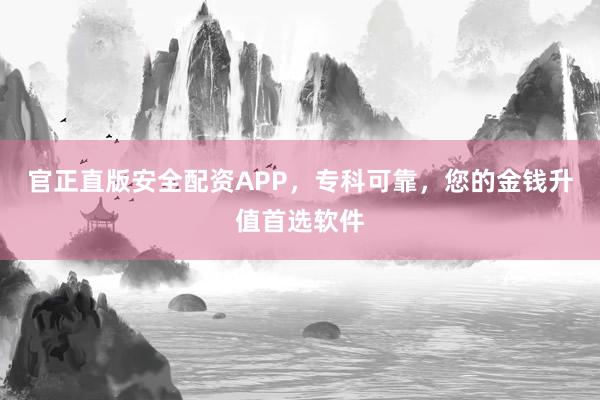 官正直版安全配资APP，专科可靠，您的金钱升值首选软件