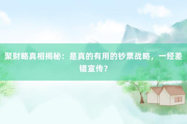 聚财略真相揭秘：是真的有用的钞票战略，一经差错宣传？