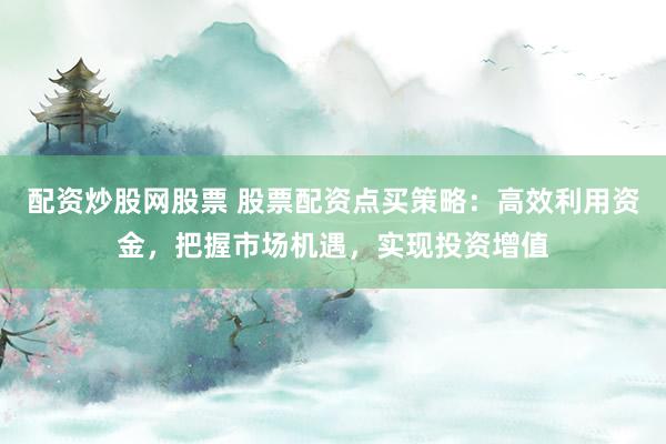 配资炒股网股票 股票配资点买策略：高效利用资金，把握市场机遇，实现投资增值