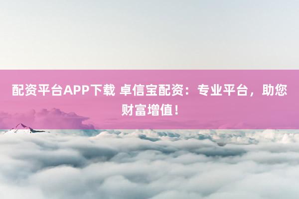 配资平台APP下载 卓信宝配资：专业平台，助您财富增值！