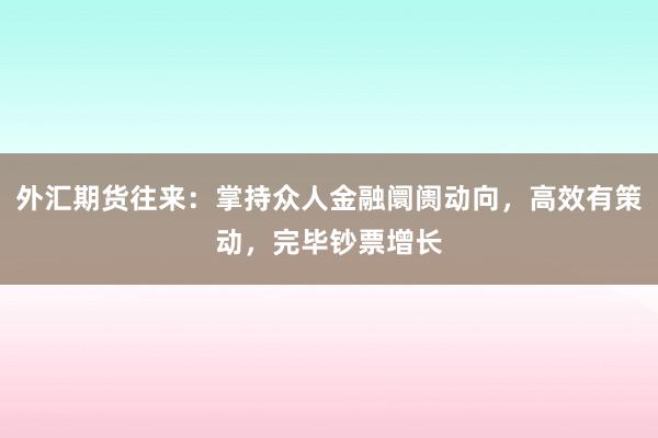 外汇期货往来：掌持众人金融阛阓动向，高效有策动，完毕钞票增长