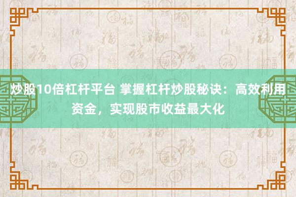 炒股10倍杠杆平台 掌握杠杆炒股秘诀:高效利用资金,实现股市收益最大化