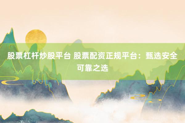 股票杠杆炒股平台 股票配资正规平台：甄选安全可靠之选