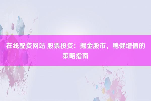 在线配资网站 股票投资：掘金股市，稳健增值的策略指南