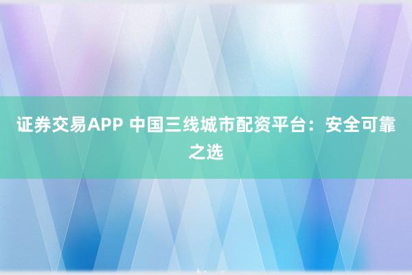 证券交易APP 中国三线城市配资平台：安全可靠之选