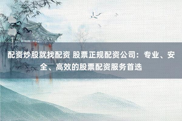 配资炒股就找配资 股票正规配资公司：专业、安全、高效的股票配资服务首选