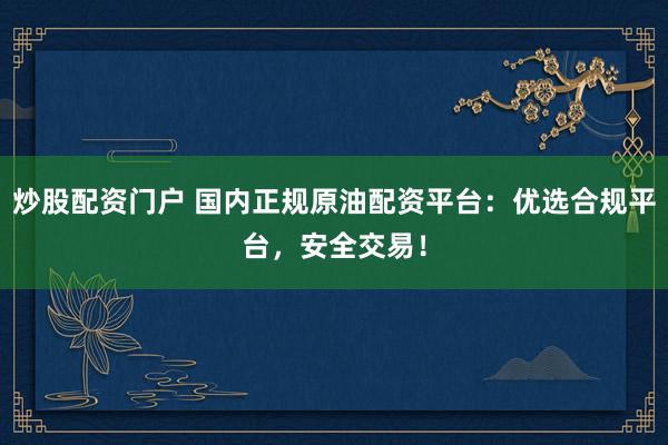 炒股配资门户 国内正规原油配资平台：优选合规平台，安全交易！
