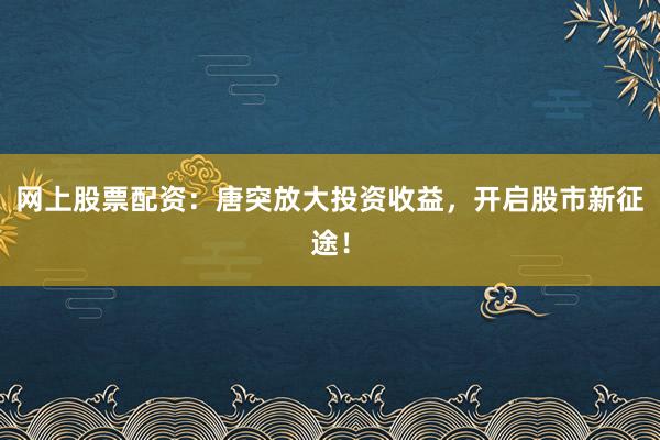 网上股票配资:唐突放大投资收益,开启股市新征途!