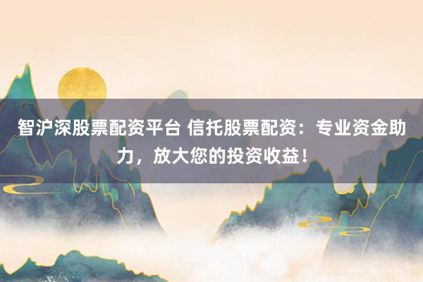 智沪深股票配资平台 信托股票配资:专业资金助力,放大您的投资收益!