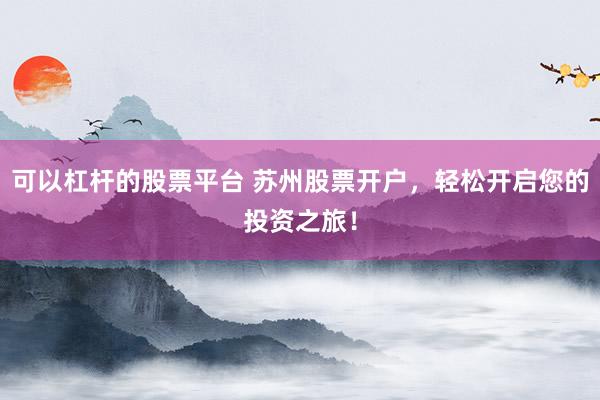 可以杠杆的股票平台 苏州股票开户，轻松开启您的投资之旅！