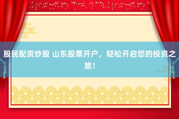 股民配资炒股 山东股票开户，轻松开启您的投资之旅！