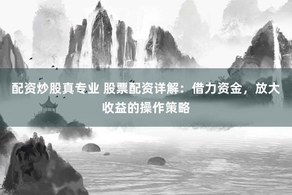 配资炒股真专业 股票配资详解：借力资金，放大收益的操作策略