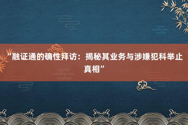 “融证通的确性拜访：揭秘其业务与涉嫌犯科举止真相”