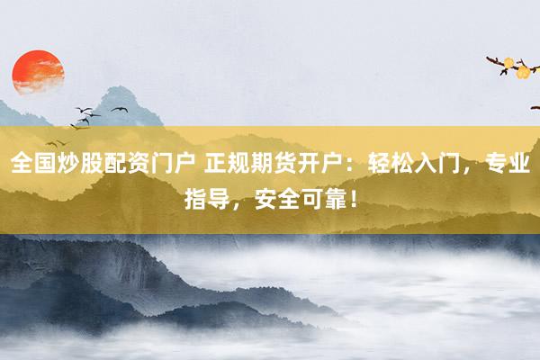 全国炒股配资门户 正规期货开户：轻松入门，专业指导，安全可靠！