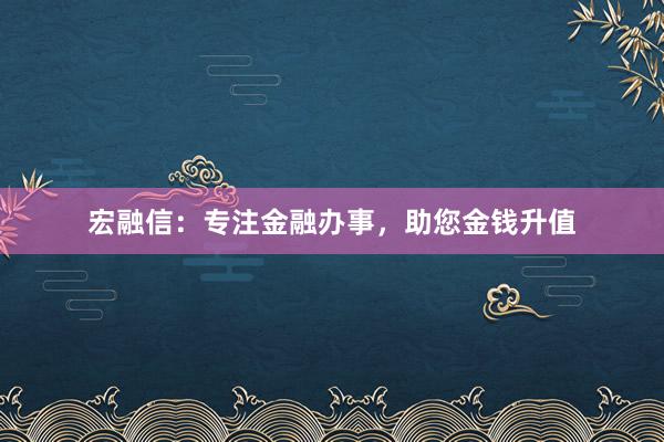 宏融信:专注金融办事,助您金钱升值
