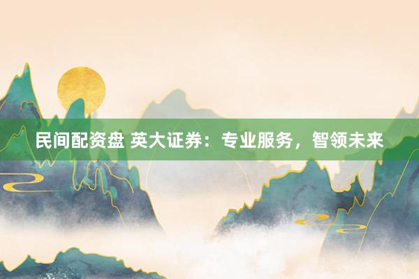 民间配资盘 英大证券:专业服务,智领未来