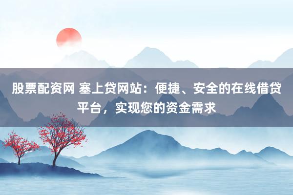 股票配资网 塞上贷网站:便捷、安全的在线借贷平台,实现您的资金需求
