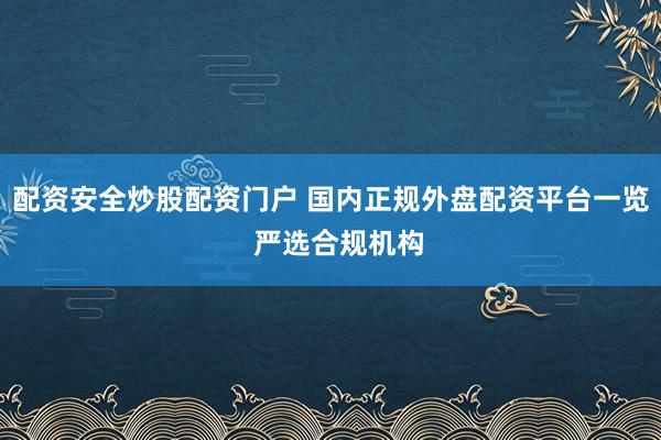 配资安全炒股配资门户 国内正规外盘配资平台一览 严选合规机构