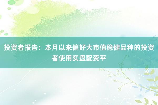 投资者报告：本月以来偏好大市值稳健品种的投资者使用实盘配资平